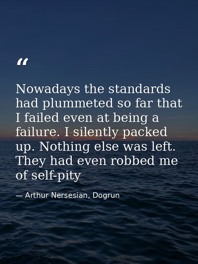 Nowadays the standards had plummeted so far that I failed even at being a failure. I silently packed up. Nothing else wa — Arthur Nersesian, Dogrun