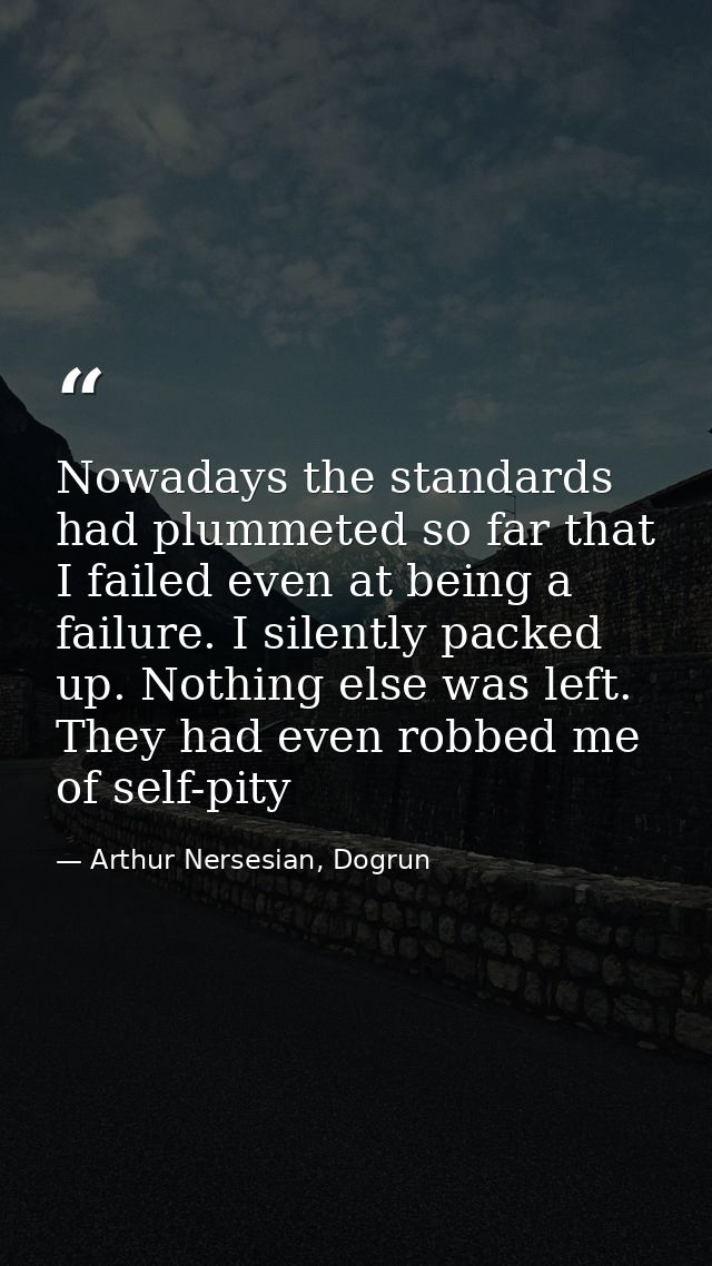 Nowadays the standards had plummeted so far that I failed even at being a failure. I silently packed up. Nothing else wa — Arthur Nersesian, Dogrun