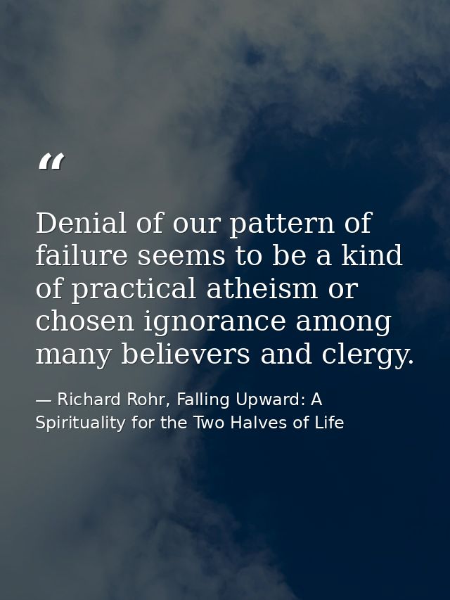 Denial of our pattern of failure seems to be a kind of practical atheism or chosen ignorance among many believers and cl — Richard Rohr, Falling Upward: A Spirituality for the Two Halves of Life