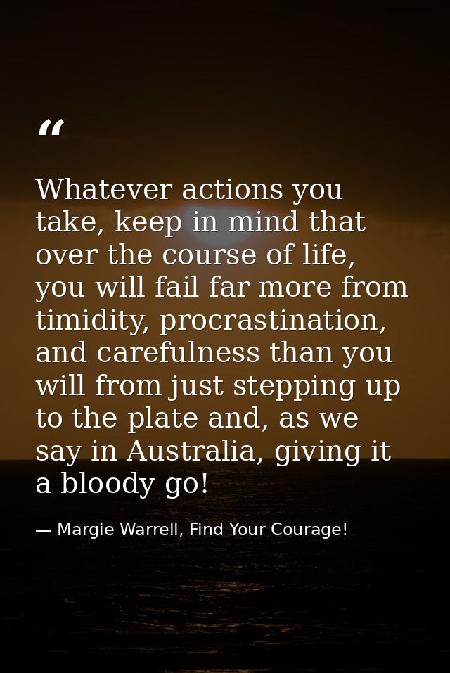 Whatever actions you take, keep in mind that over the course of life, you will fail far more from timidity, procrastinat — Margie Warrell, Find Your Courage!