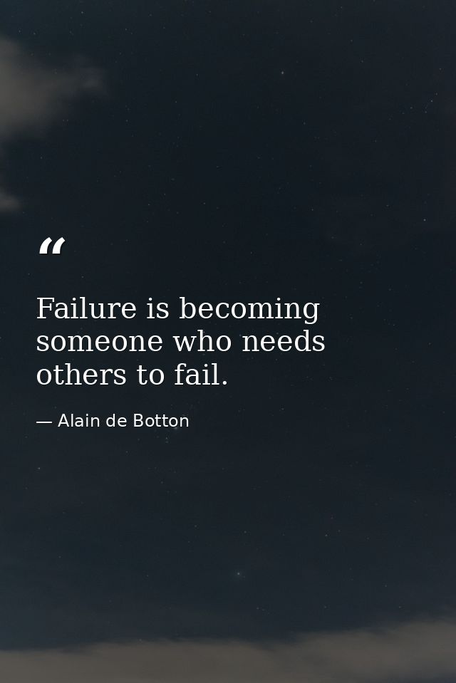Failure is becoming someone who needs others to fail. — Alain de Botton