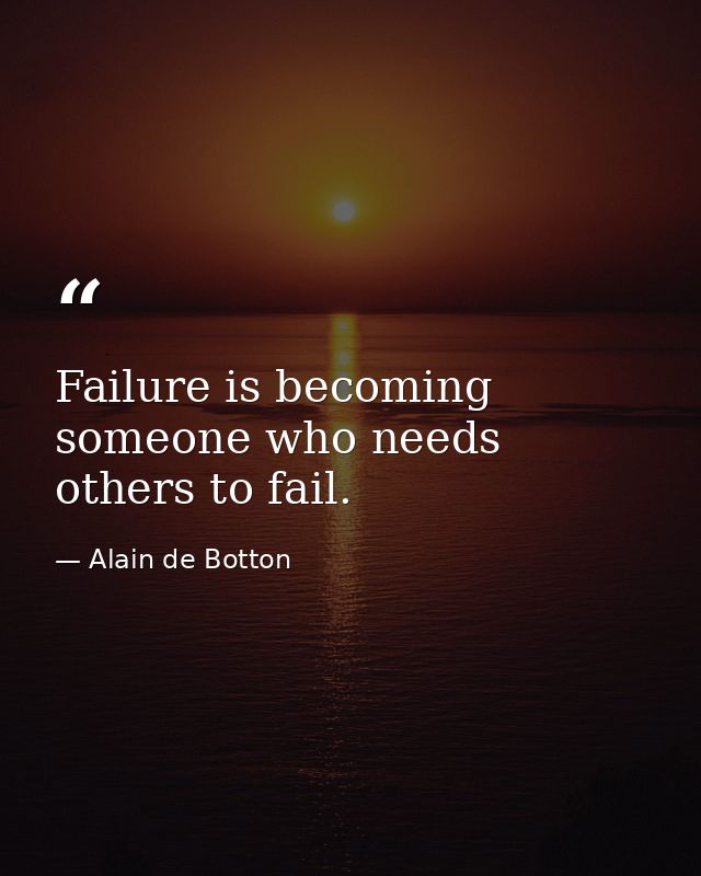Failure is becoming someone who needs others to fail. — Alain de Botton