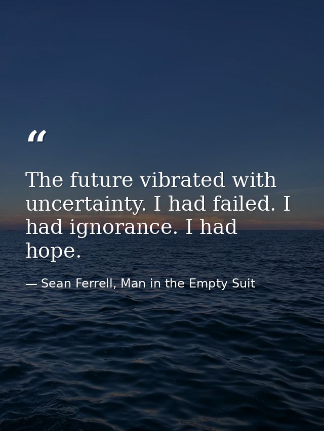 The future vibrated with uncertainty. I had failed. I had ignorance. I had hope. — Sean Ferrell, Man in the Empty Suit