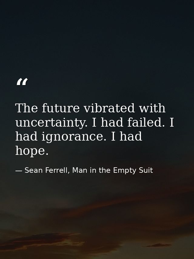 The future vibrated with uncertainty. I had failed. I had ignorance. I had hope. — Sean Ferrell, Man in the Empty Suit