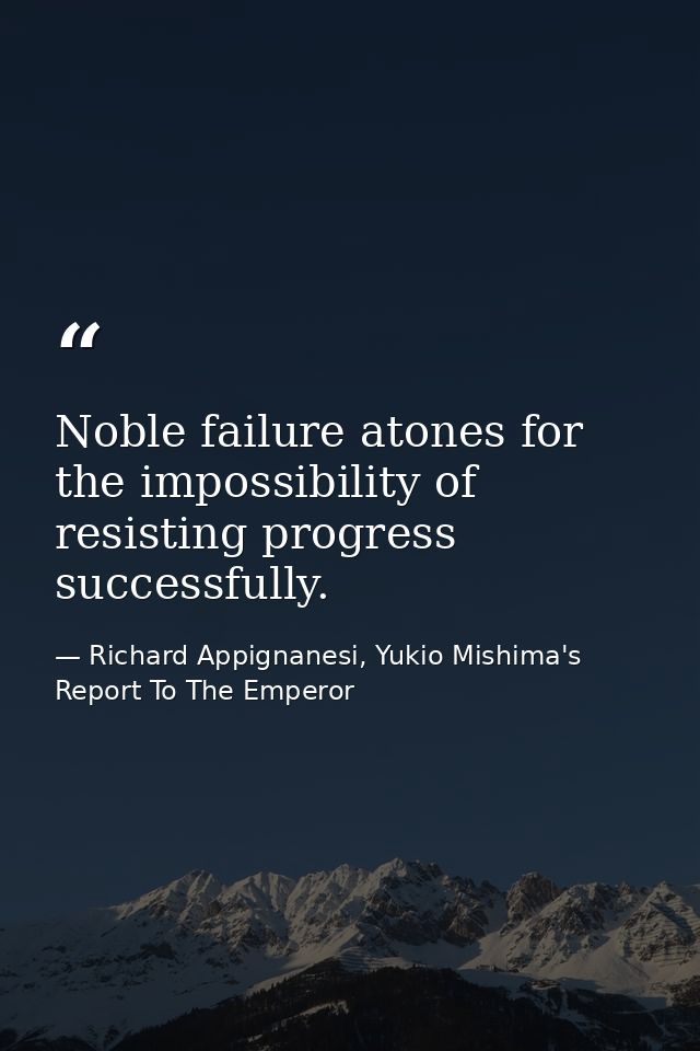 Noble failure atones for the impossibility of resisting progress successfully. — Richard Appignanesi, Yukio Mishima's Report To The Emperor