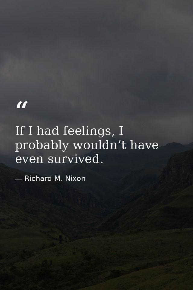 If I had feelings, I probably wouldn’t have even survived. — Richard M. Nixon