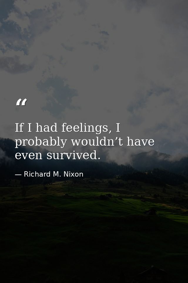 If I had feelings, I probably wouldn’t have even survived. — Richard M. Nixon