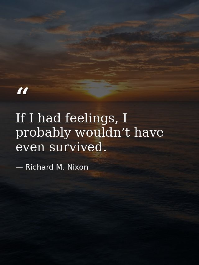 If I had feelings, I probably wouldn’t have even survived. — Richard M. Nixon