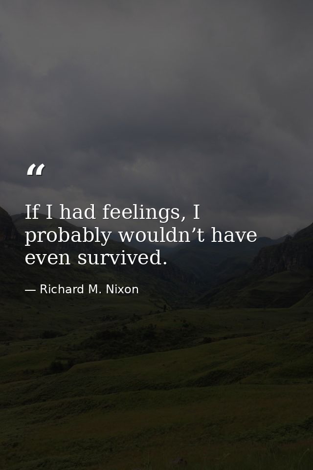 If I had feelings, I probably wouldn’t have even survived. — Richard M. Nixon