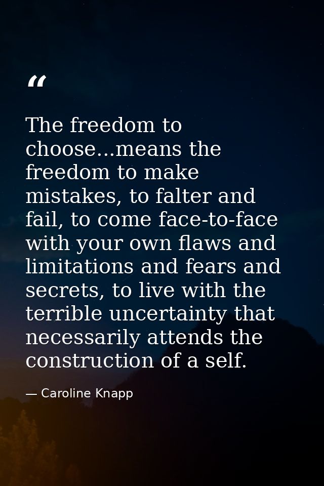 The freedom to choose...means the freedom to make mistakes, to falter and fail, to come face-to-face with your own flaws — Caroline Knapp