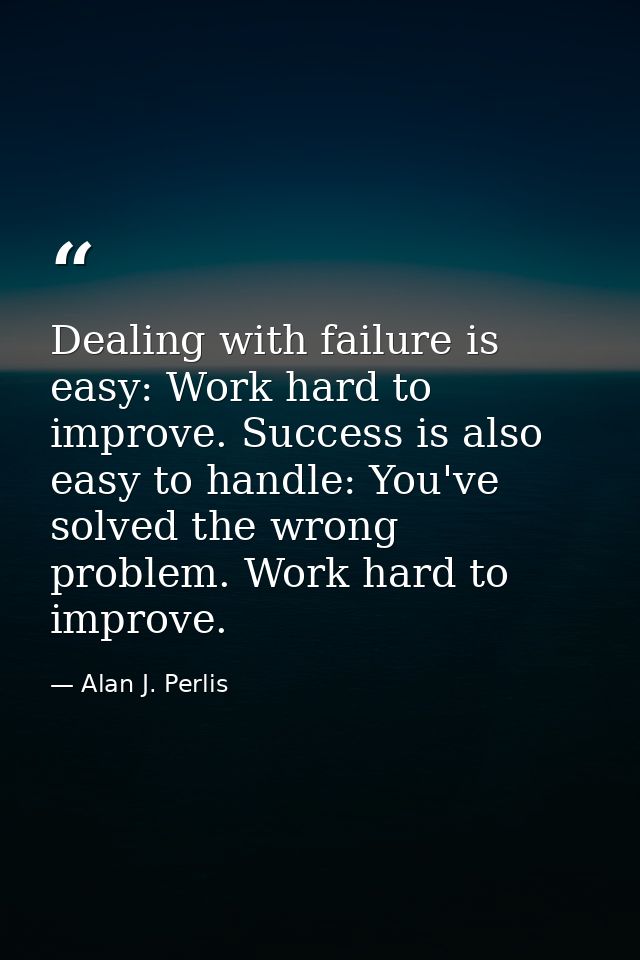 Dealing with failure is easy: Work hard to improve. Success is also easy to handle: You've solved the wrong problem. Wor — Alan J. Perlis