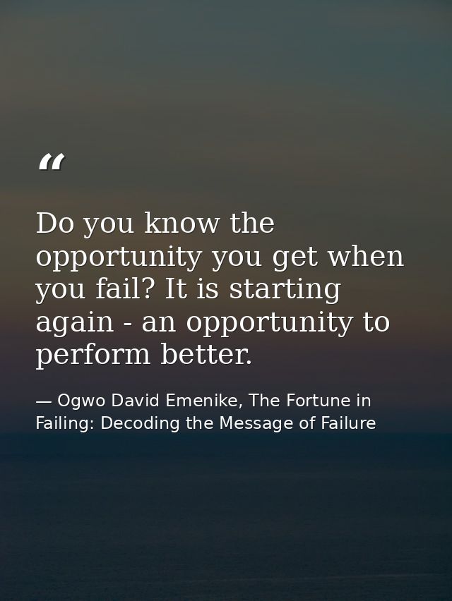 Do you know the opportunity you get when you fail? It is starting again - an opportunity to perform better. — Ogwo David Emenike, The Fortune in Failing: Decoding the Message of Failure