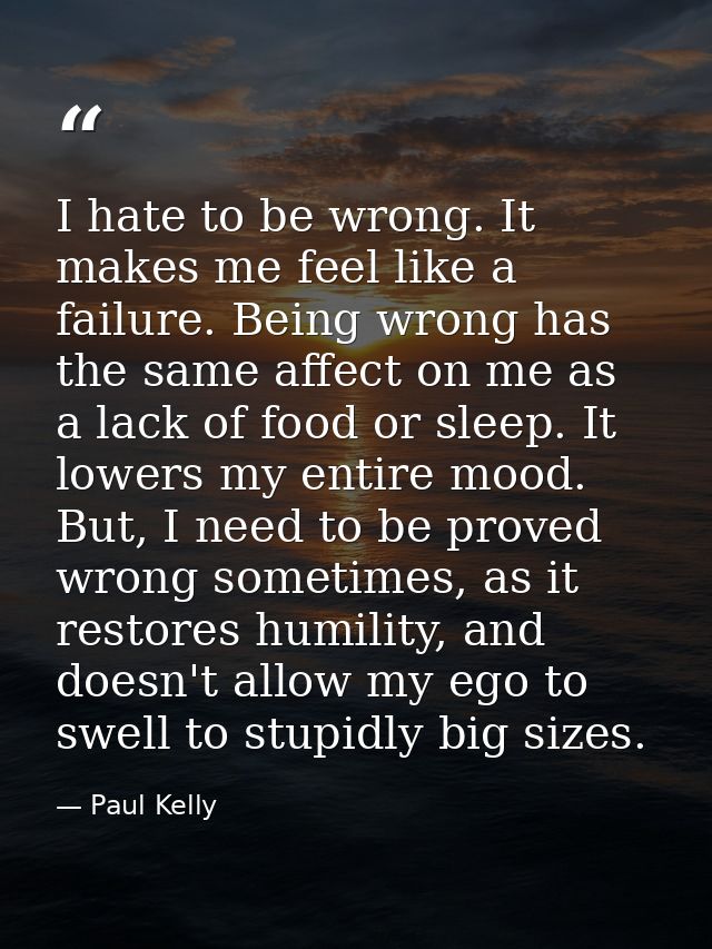 I hate to be wrong. It makes me feel like a failure. Being wrong has the same affect on me as a lack of food or sleep. I — Paul Kelly
