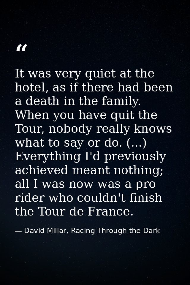 It was very quiet at the hotel, as if there had been a death in the family. When you have quit the Tour, nobody really k — David Millar, Racing Through the Dark