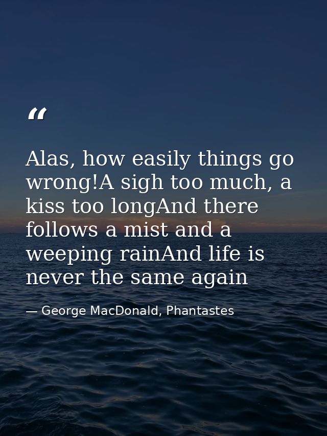 Alas, how easily things go wrong!A sigh too much, a kiss too longAnd there follows a mist and a weeping rainAnd life is  — George MacDonald, Phantastes