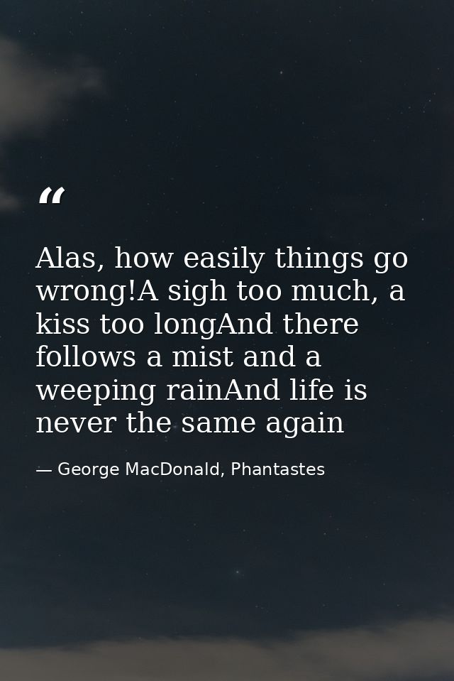 Alas, how easily things go wrong!A sigh too much, a kiss too longAnd there follows a mist and a weeping rainAnd life is  — George MacDonald, Phantastes