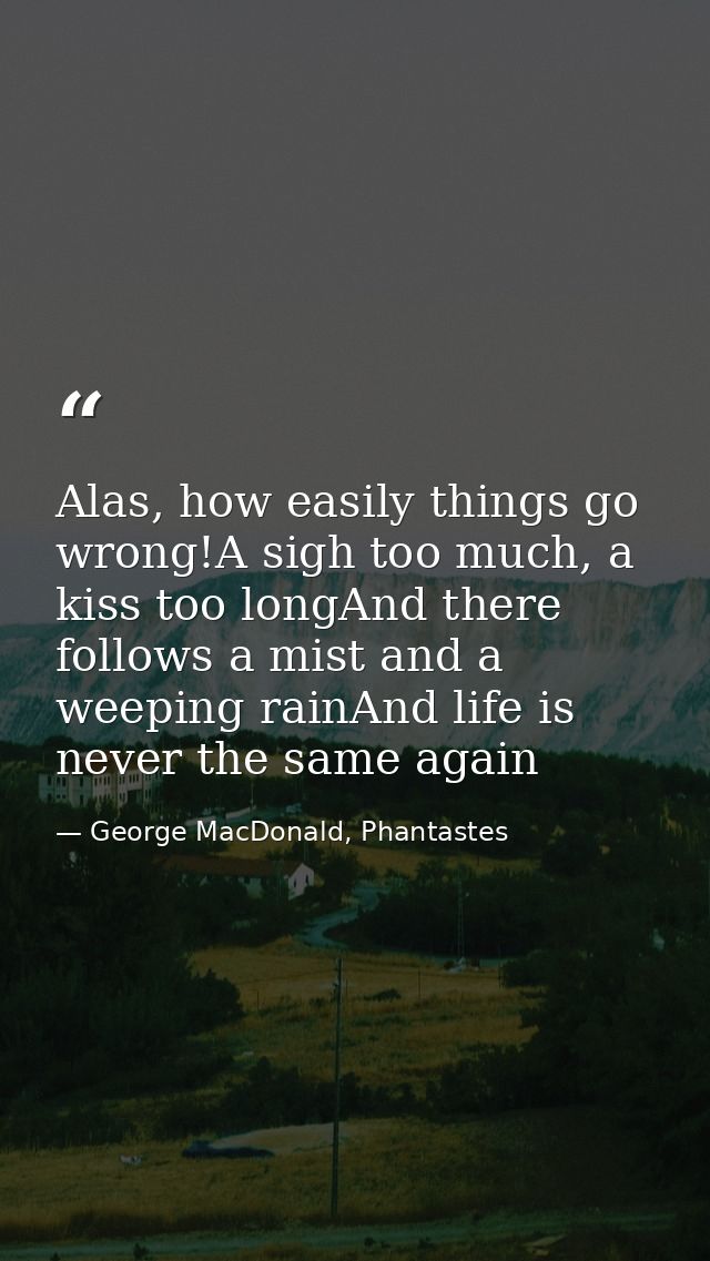 Alas, how easily things go wrong!A sigh too much, a kiss too longAnd there follows a mist and a weeping rainAnd life is  — George MacDonald, Phantastes