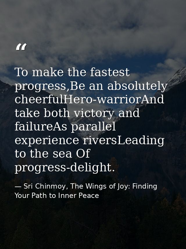 To make the fastest progress,Be an absolutely cheerfulHero-warriorAnd take both victory and failureAs parallel experienc — Sri Chinmoy, The Wings of Joy: Finding Your Path to Inner Peace