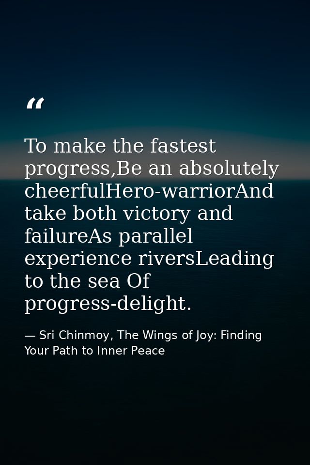 To make the fastest progress,Be an absolutely cheerfulHero-warriorAnd take both victory and failureAs parallel experienc — Sri Chinmoy, The Wings of Joy: Finding Your Path to Inner Peace