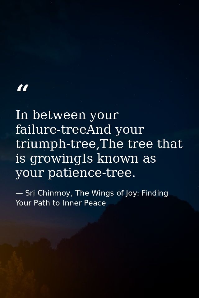 In between your failure-treeAnd your triumph-tree,The tree that is growingIs known as your patience-tree. — Sri Chinmoy, The Wings of Joy: Finding Your Path to Inner Peace