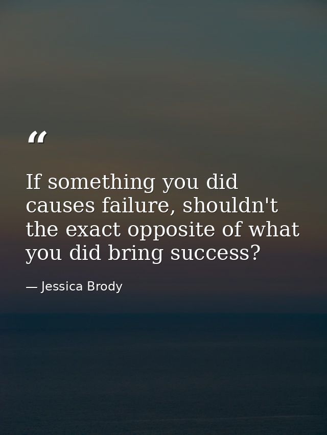 If something you did causes failure, shouldn't the exact opposite of what you did bring success? — Jessica Brody