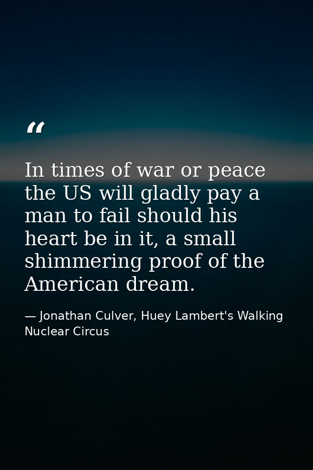 In times of war or peace the US will gladly pay a man to fail should his heart be in it, a small shimmering proof of the — Jonathan Culver, Huey Lambert's Walking Nuclear Circus