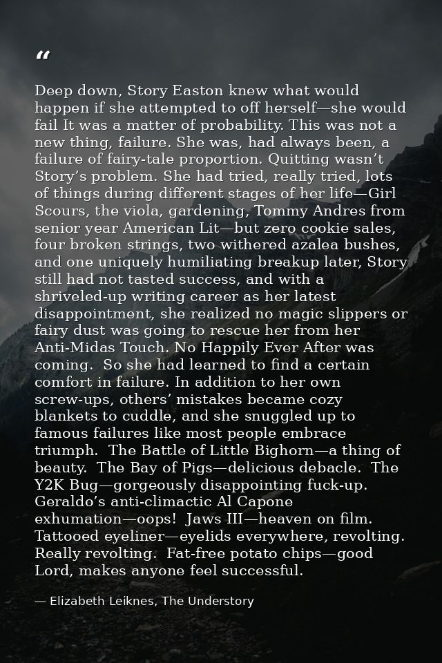 Deep down, Story Easton knew what would happen if she attempted to off herself—she would fail It was a matter of probabi — Elizabeth Leiknes, The Understory
