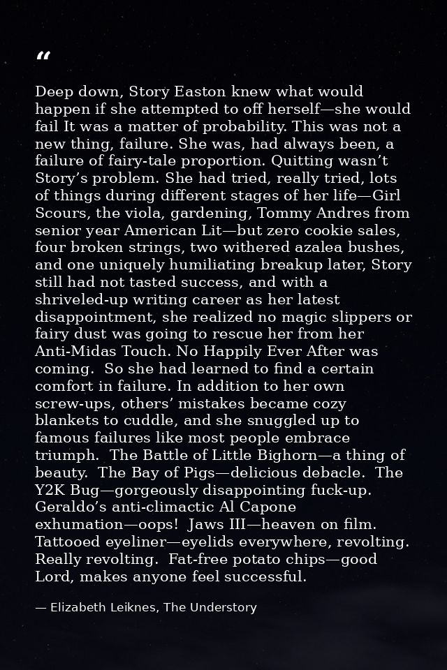 Deep down, Story Easton knew what would happen if she attempted to off herself—she would fail It was a matter of probabi — Elizabeth Leiknes, The Understory