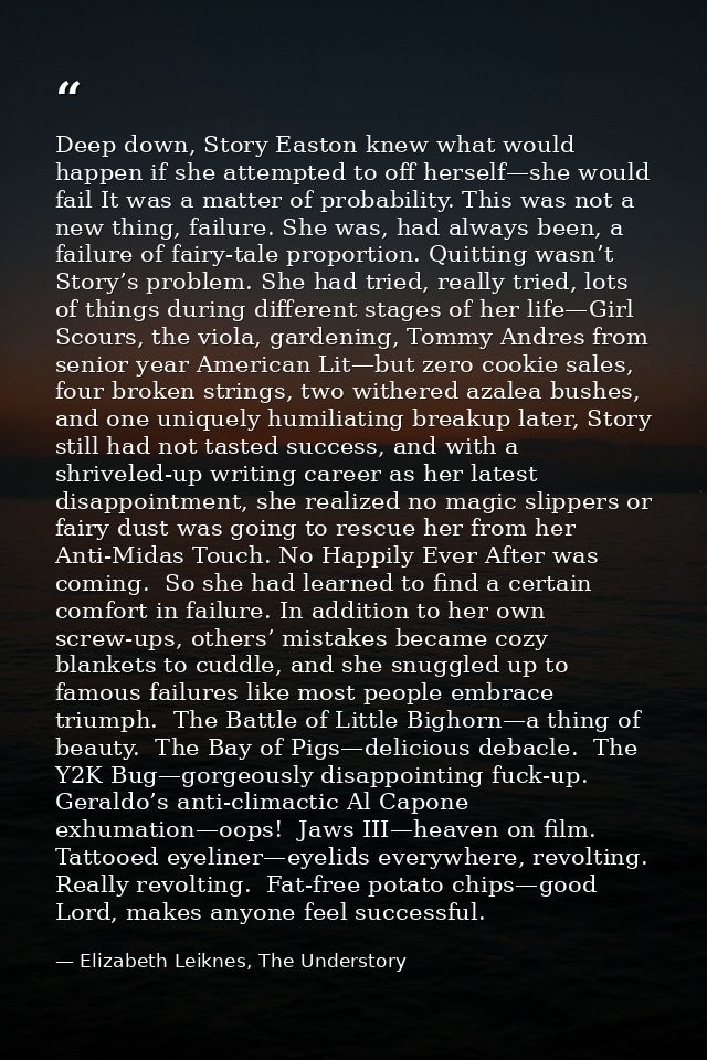 Deep down, Story Easton knew what would happen if she attempted to off herself—she would fail It was a matter of probabi — Elizabeth Leiknes, The Understory