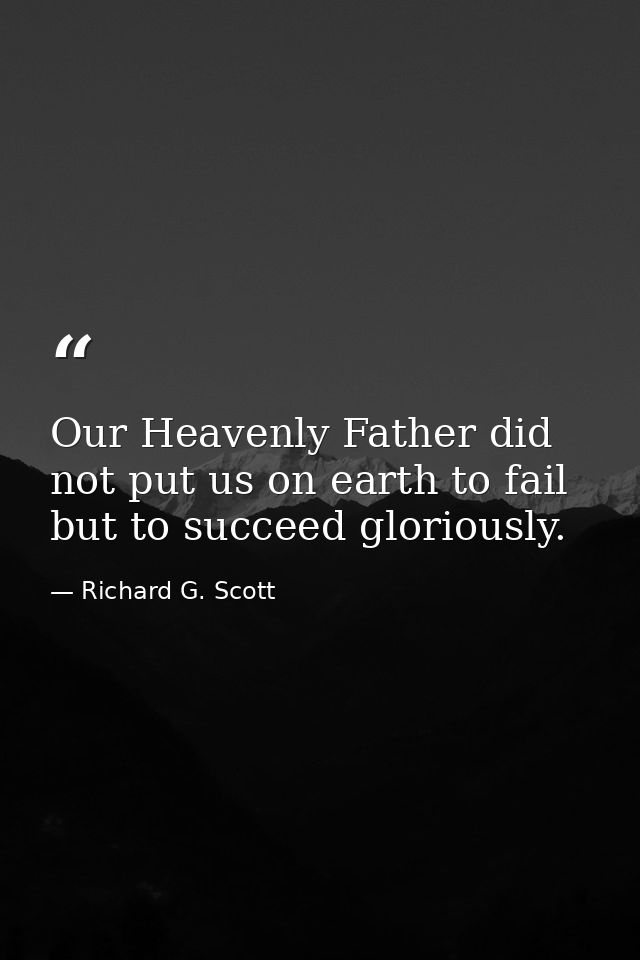 Our Heavenly Father did not put us on earth to fail but to succeed gloriously. — Richard G. Scott