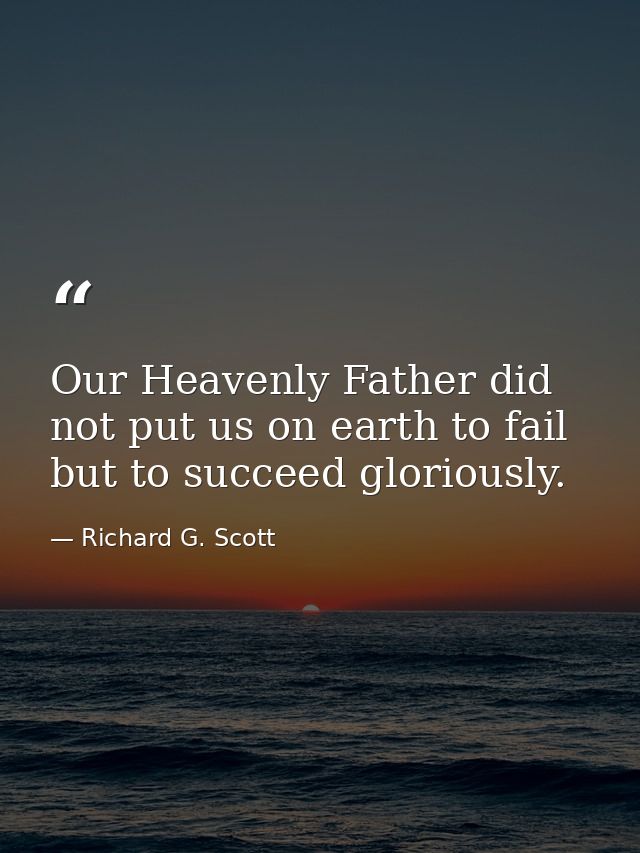 Our Heavenly Father did not put us on earth to fail but to succeed gloriously. — Richard G. Scott