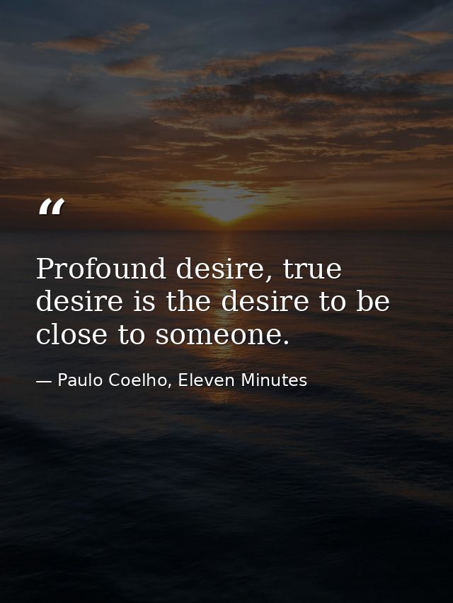 Profound desire, true desire is the desire to be close to someone. — Paulo Coelho, Eleven Minutes
