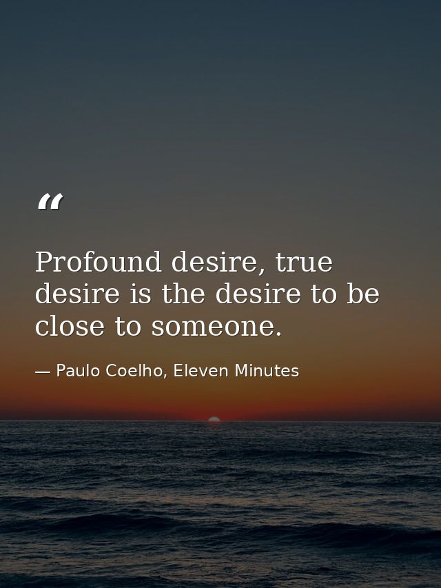 Profound desire, true desire is the desire to be close to someone. — Paulo Coelho, Eleven Minutes