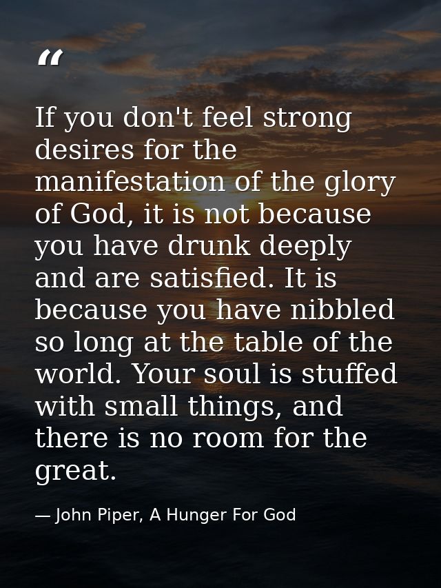 If you don't feel strong desires for the manifestation of the glory of God, it is not because you have drunk deeply and  — John Piper, A Hunger For God