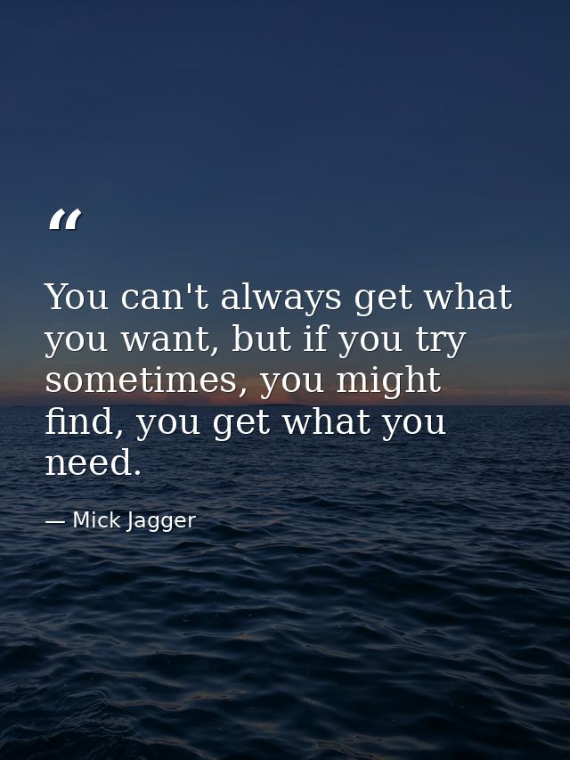 You can't always get what you want, but if you try sometimes, you might find, you get what you need. — Mick Jagger