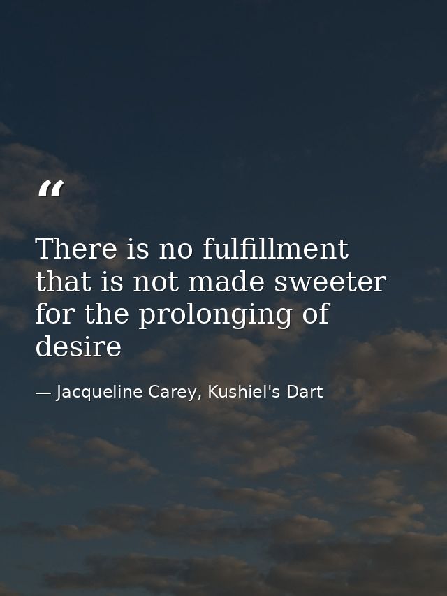 There is no fulfillment that is not made sweeter for the prolonging of desire — Jacqueline Carey, Kushiel's Dart