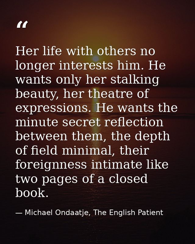 Her life with others no longer interests him. He wants only her stalking beauty, her theatre of expressions. He wants th — Michael Ondaatje, The English Patient