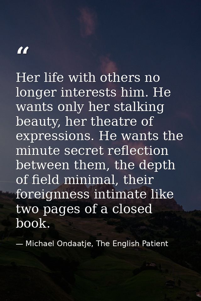 Her life with others no longer interests him. He wants only her stalking beauty, her theatre of expressions. He wants th — Michael Ondaatje, The English Patient