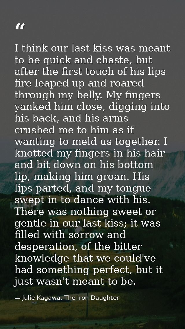 I think our last kiss was meant to be quick and chaste, but after the first touch of his lips fire leaped up and roared  — Julie Kagawa, The Iron Daughter
