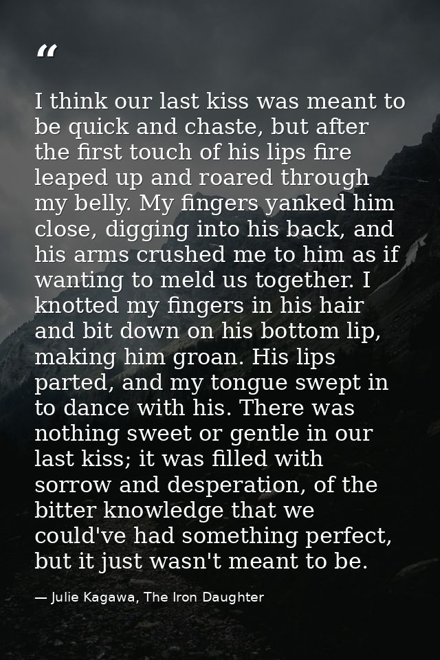 I think our last kiss was meant to be quick and chaste, but after the first touch of his lips fire leaped up and roared  — Julie Kagawa, The Iron Daughter