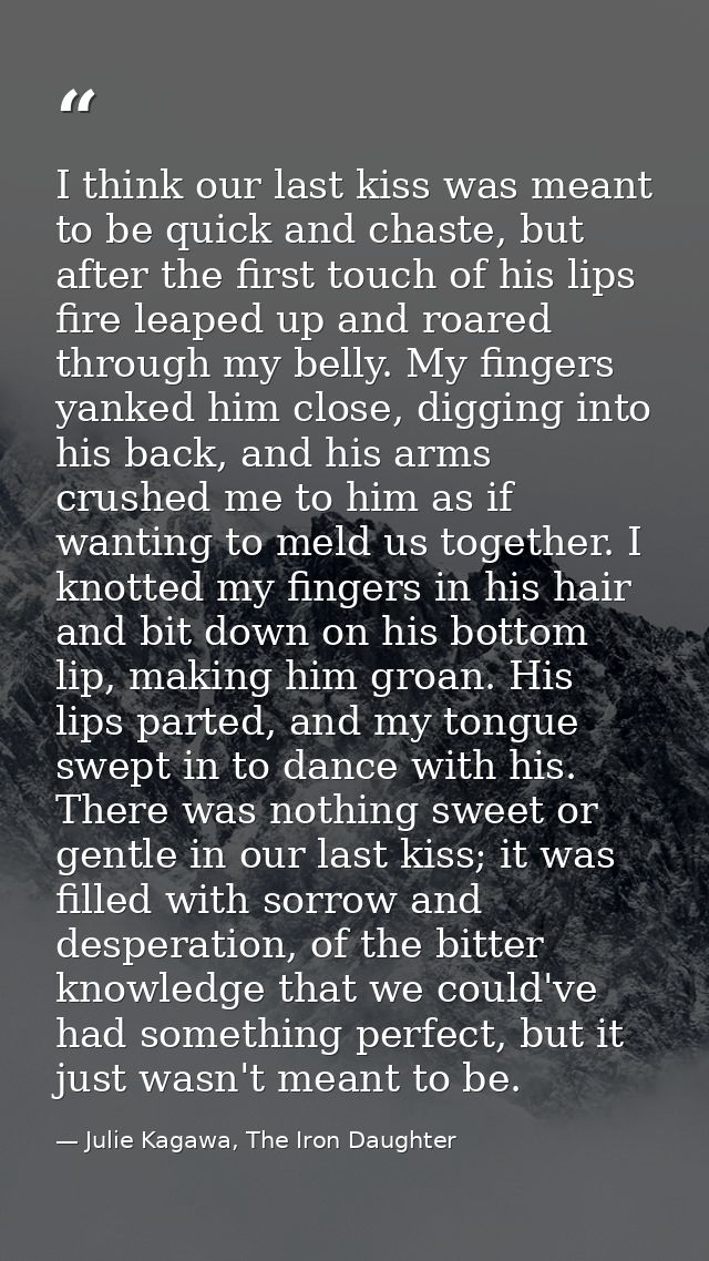 I think our last kiss was meant to be quick and chaste, but after the first touch of his lips fire leaped up and roared  — Julie Kagawa, The Iron Daughter