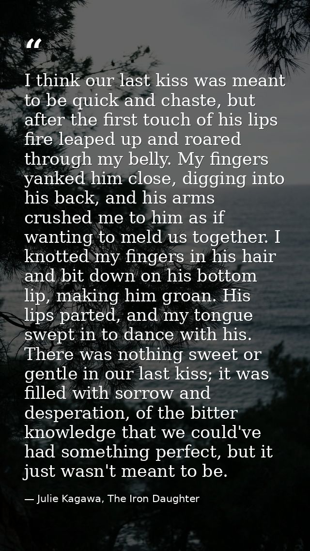 I think our last kiss was meant to be quick and chaste, but after the first touch of his lips fire leaped up and roared  — Julie Kagawa, The Iron Daughter