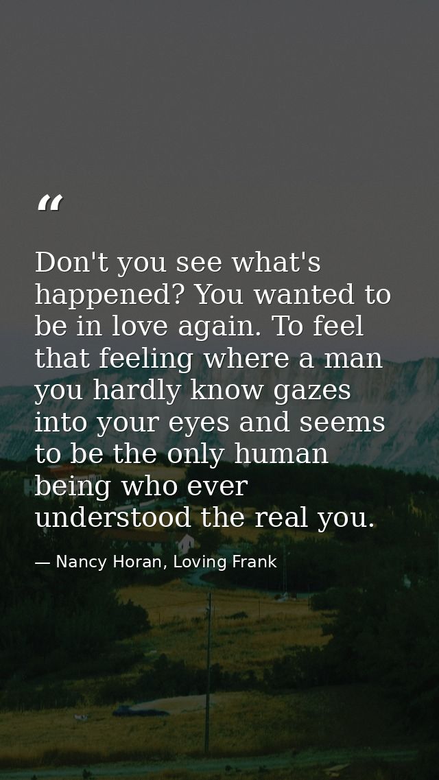 Don't you see what's happened? You wanted to be in love again. To feel that feeling where a man you hardly know gazes in — Nancy Horan, Loving Frank