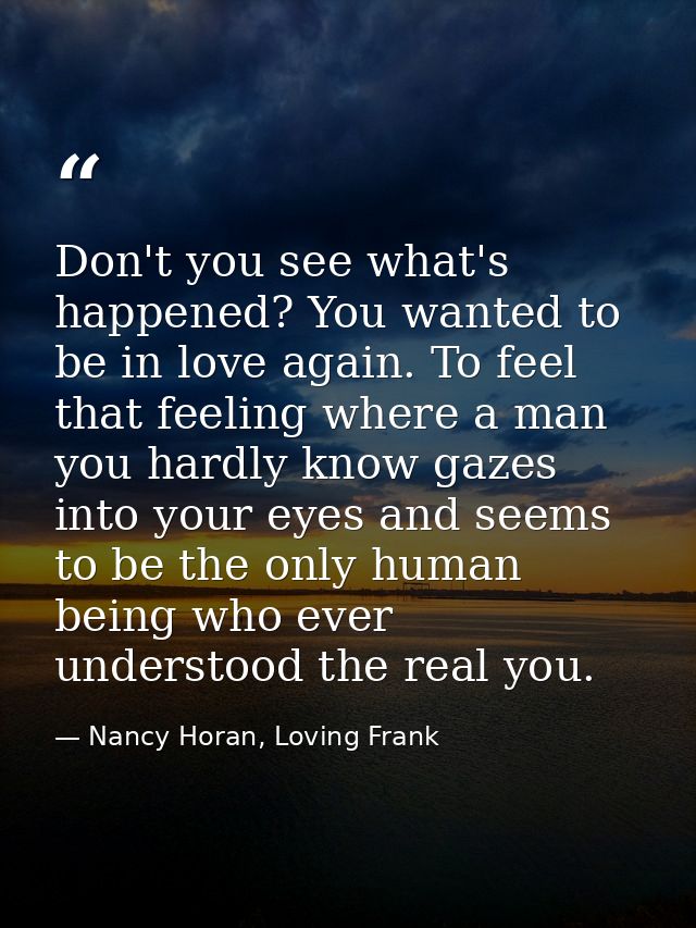 Don't you see what's happened? You wanted to be in love again. To feel that feeling where a man you hardly know gazes in — Nancy Horan, Loving Frank