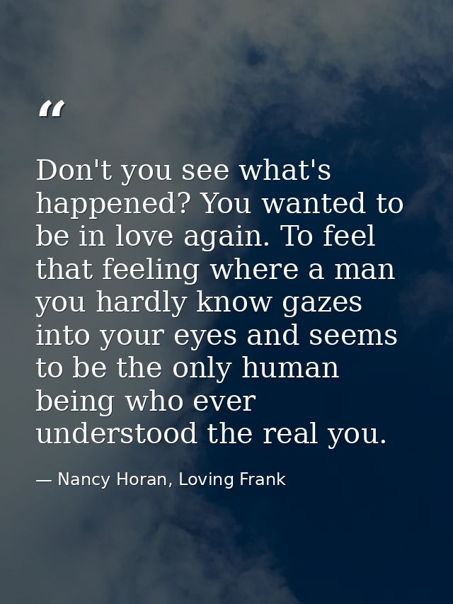 Don't you see what's happened? You wanted to be in love again. To feel that feeling where a man you hardly know gazes in — Nancy Horan, Loving Frank