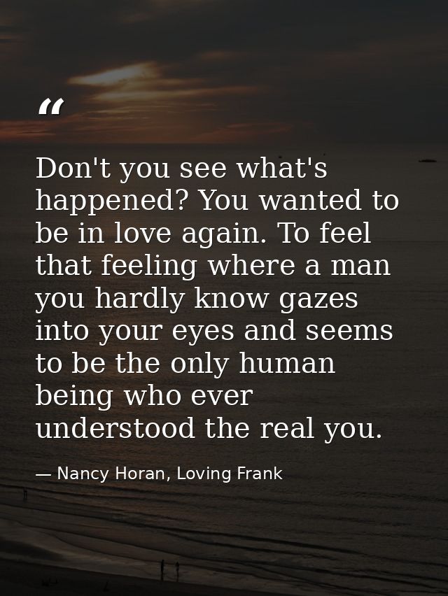 Don't you see what's happened? You wanted to be in love again. To feel that feeling where a man you hardly know gazes in — Nancy Horan, Loving Frank