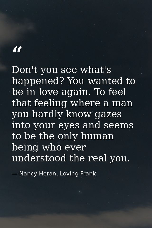 Don't you see what's happened? You wanted to be in love again. To feel that feeling where a man you hardly know gazes in — Nancy Horan, Loving Frank