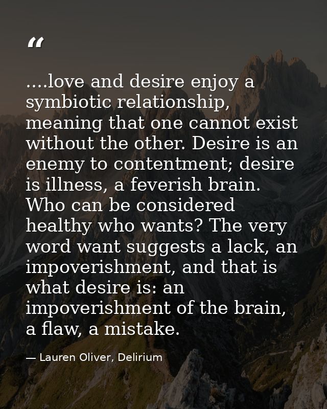....love and desire enjoy a symbiotic relationship, meaning that one cannot exist without the other. Desire is an enemy  — Lauren Oliver, Delirium