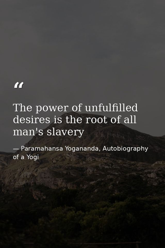The power of unfulfilled desires is the root of all man's slavery — Paramahansa Yogananda, Autobiography of a Yogi