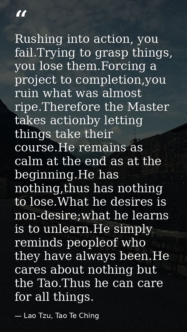Rushing into action, you fail.Trying to grasp things, you lose them.Forcing a project to completion,you ruin what was al — Lao Tzu, Tao Te Ching